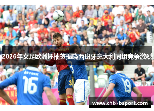 2026年女足欧洲杯抽签揭晓西班牙意大利同组竞争激烈