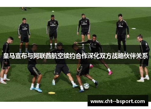 皇马宣布与阿联酋航空续约合作深化双方战略伙伴关系