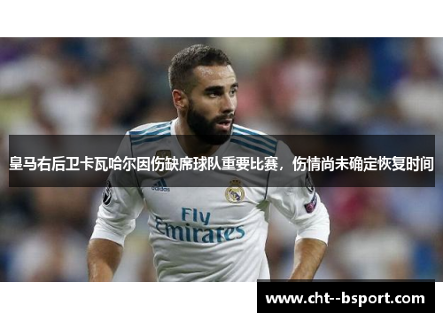 皇马右后卫卡瓦哈尔因伤缺席球队重要比赛，伤情尚未确定恢复时间