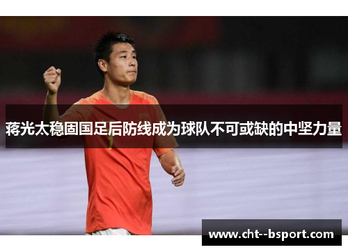 蒋光太稳固国足后防线成为球队不可或缺的中坚力量