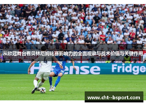 从欧冠舞台看贝林厄姆比赛影响力的全面观察与战术价值与关键作用