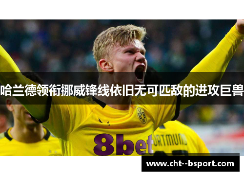 哈兰德领衔挪威锋线依旧无可匹敌的进攻巨兽