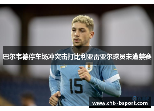 巴尔韦德停车场冲突击打比利亚雷亚尔球员未遭禁赛