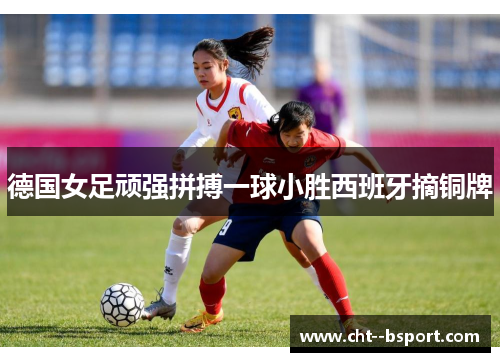 德国女足顽强拼搏一球小胜西班牙摘铜牌