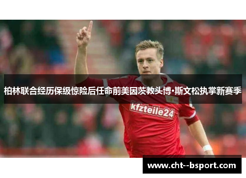 柏林联合经历保级惊险后任命前美因茨教头博·斯文松执掌新赛季