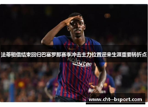 法蒂租借结束回归巴塞罗那赛季冲击主力位置迎来生涯重要转折点