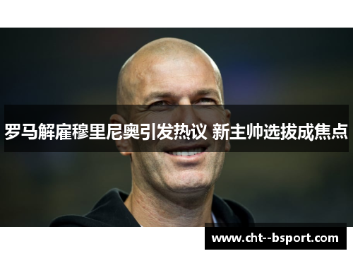 罗马解雇穆里尼奥引发热议 新主帅选拔成焦点