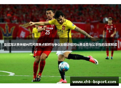 亚冠淘汰赛关键判罚尺度焦点解析与争议影响评估对比赛走势与公平性的深度解读