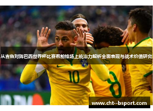 从吉鲁对阵巴西世界杯比赛看前锋场上统治力解析全面表现与战术价值研究