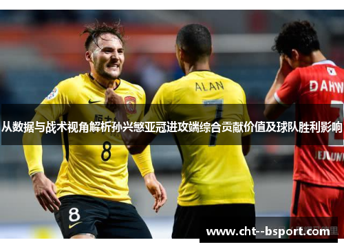从数据与战术视角解析孙兴慜亚冠进攻端综合贡献价值及球队胜利影响