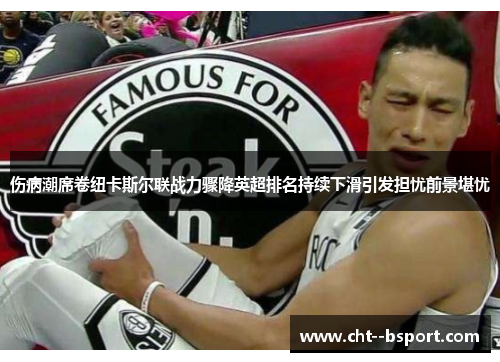 伤病潮席卷纽卡斯尔联战力骤降英超排名持续下滑引发担忧前景堪忧