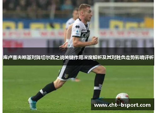 库卢塞夫斯基对阵切尔西之战关键作用深度解析及其对胜负走势影响评析