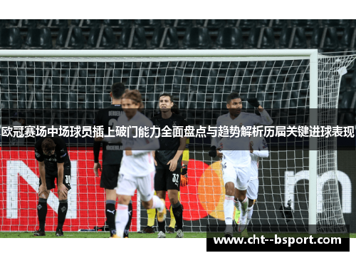 欧冠赛场中场球员插上破门能力全面盘点与趋势解析历届关键进球表现