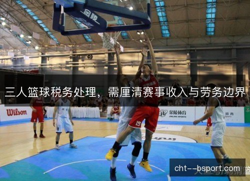 三人篮球税务处理，需厘清赛事收入与劳务边界